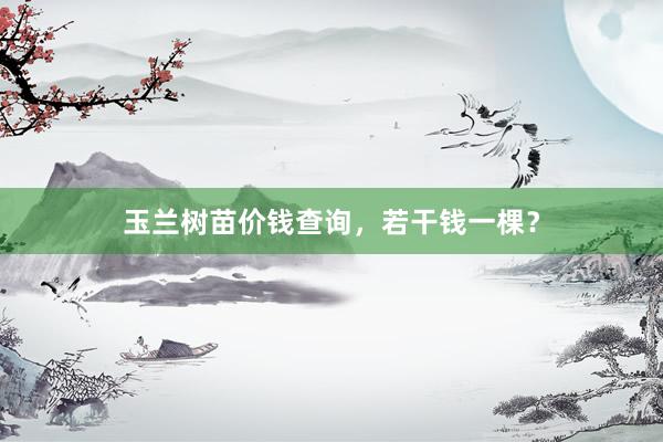 玉兰树苗价钱查询,若干钱一棵?